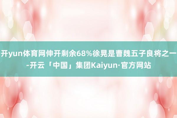 开yun体育网伸开剩余68%徐晃是曹魏五子良将之一-开云「中国」集团Kaiyun·官方网站