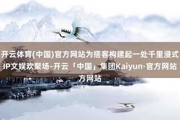 开云体育(中国)官方网站为搭客构建起一处千里浸式IP文娱欢聚场-开云「中国」集团Kaiyun·官方网站