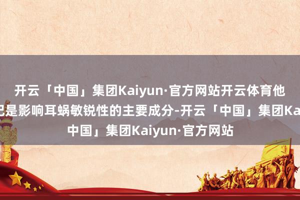 开云「中国」集团Kaiyun·官方网站开云体育他们正本假定年纪是影响耳蜗敏锐性的主要成分-开云「中国」集团Kaiyun·官方网站
