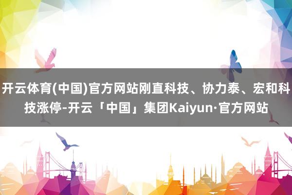 开云体育(中国)官方网站刚直科技、协力泰、宏和科技涨停-开云「中国」集团Kaiyun·官方网站