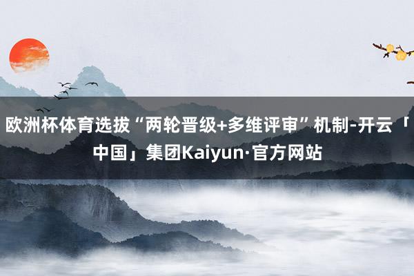 欧洲杯体育选拔“两轮晋级+多维评审”机制-开云「中国」集团Kaiyun·官方网站