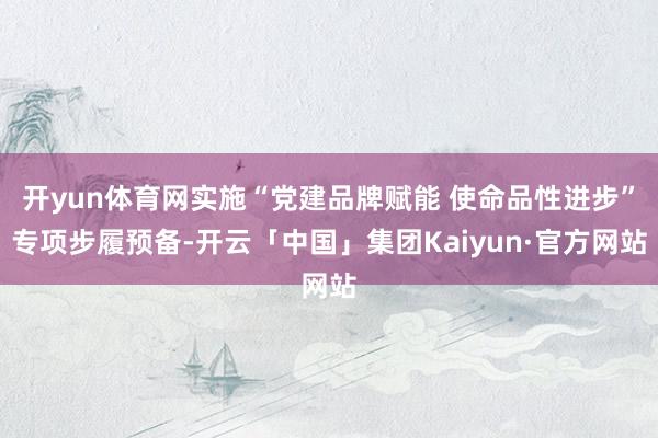 开yun体育网实施“党建品牌赋能 使命品性进步”专项步履预备-开云「中国」集团Kaiyun·官方网站