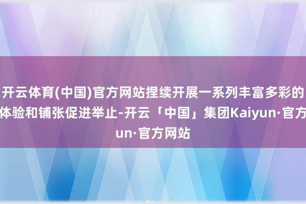 开云体育(中国)官方网站捏续开展一系列丰富多彩的文化体验和铺张促进举止-开云「中国」集团Kaiyun·官方网站