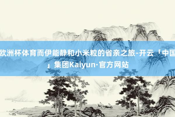 欧洲杯体育而伊能静和小米粒的省亲之旅-开云「中国」集团Kaiyun·官方网站