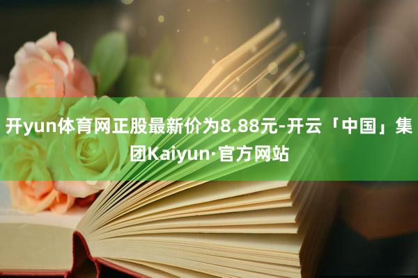 开yun体育网正股最新价为8.88元-开云「中国」集团Kaiyun·官方网站