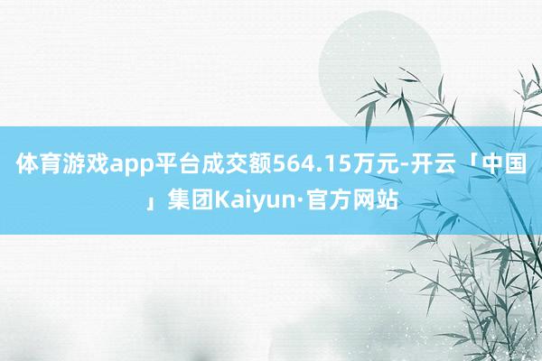体育游戏app平台成交额564.15万元-开云「中国」集团Kaiyun·官方网站