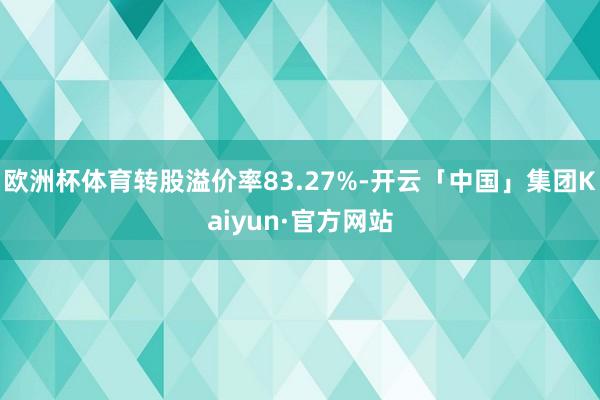 欧洲杯体育转股溢价率83.27%-开云「中国」集团Kaiyun·官方网站
