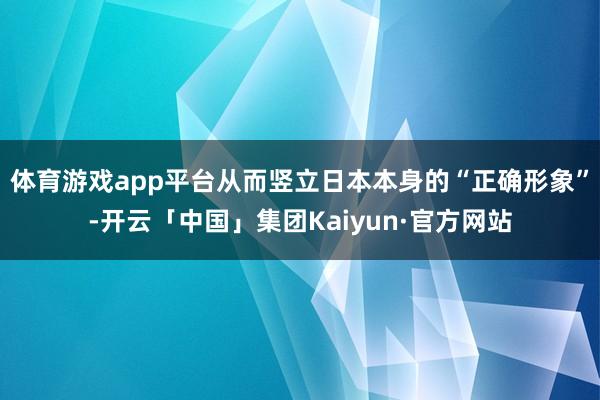 体育游戏app平台从而竖立日本本身的“正确形象”-开云「中国」集团Kaiyun·官方网站