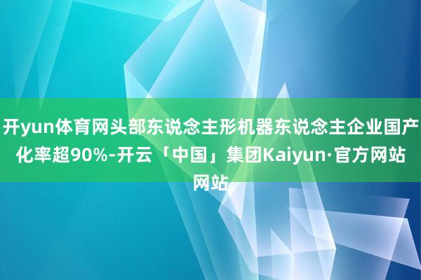 开yun体育网头部东说念主形机器东说念主企业国产化率超90%-开云「中国」集团Kaiyun·官方网站