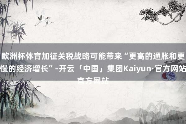 欧洲杯体育加征关税战略可能带来“更高的通胀和更慢的经济增长”-开云「中国」集团Kaiyun·官方网站