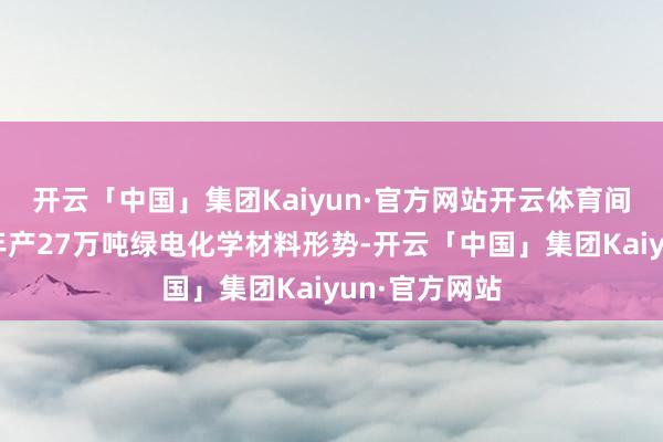 开云「中国」集团Kaiyun·官方网站开云体育间隔投资配置年产27万吨绿电化学材料形势-开云「中国」集团Kaiyun·官方网站