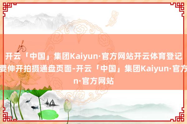 开云「中国」集团Kaiyun·官方网站开云体育登记文凭要伸开拍摄通盘页面-开云「中国」集团Kaiyun·官方网站