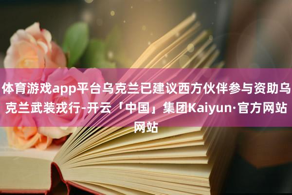 体育游戏app平台乌克兰已建议西方伙伴参与资助乌克兰武装戎行-开云「中国」集团Kaiyun·官方网站