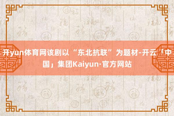 开yun体育网该剧以 “东北抗联” 为题材-开云「中国」集团Kaiyun·官方网站