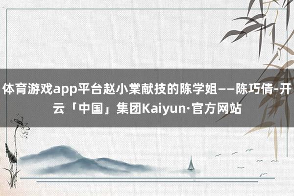 体育游戏app平台赵小棠献技的陈学姐——陈巧倩-开云「中国」集团Kaiyun·官方网站