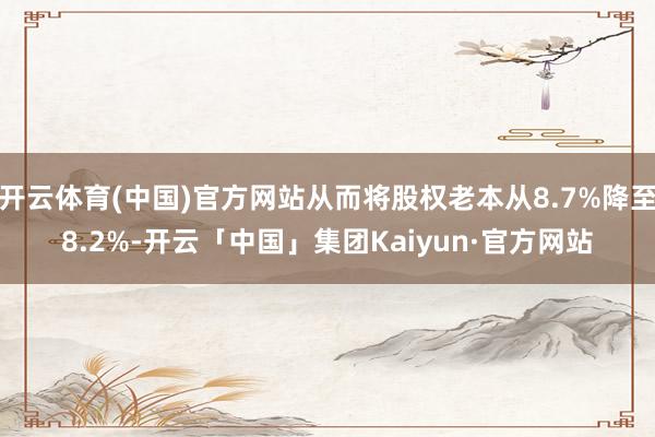 开云体育(中国)官方网站从而将股权老本从8.7%降至8.2%-开云「中国」集团Kaiyun·官方网站