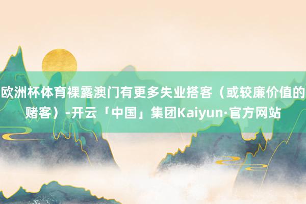 欧洲杯体育裸露澳门有更多失业搭客（或较廉价值的赌客）-开云「中国」集团Kaiyun·官方网站