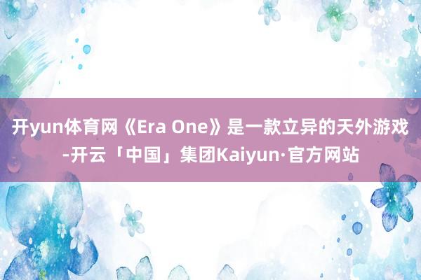 开yun体育网《Era One》是一款立异的天外游戏-开云「中国」集团Kaiyun·官方网站