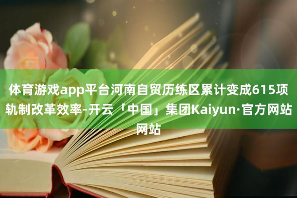 体育游戏app平台河南自贸历练区累计变成615项轨制改革效率-开云「中国」集团Kaiyun·官方网站