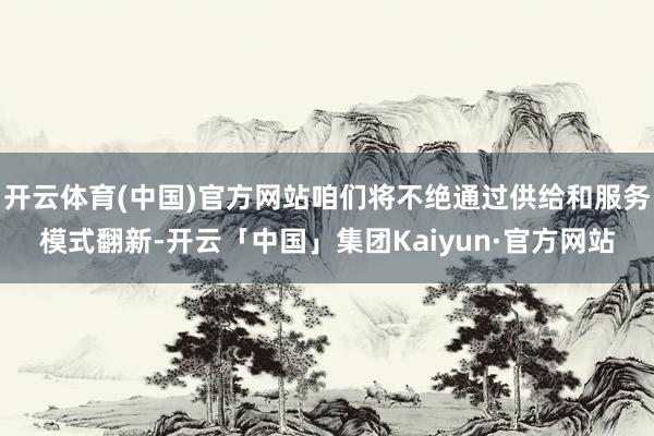 开云体育(中国)官方网站咱们将不绝通过供给和服务模式翻新-开云「中国」集团Kaiyun·官方网站