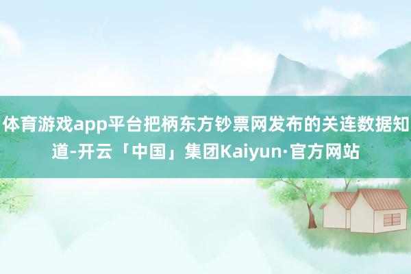 体育游戏app平台把柄东方钞票网发布的关连数据知道-开云「中国」集团Kaiyun·官方网站