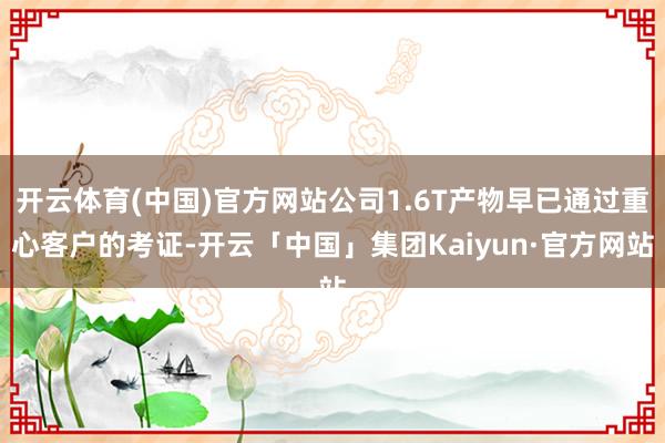 开云体育(中国)官方网站公司1.6T产物早已通过重心客户的考证-开云「中国」集团Kaiyun·官方网站