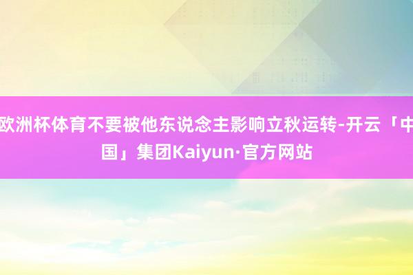 欧洲杯体育不要被他东说念主影响立秋运转-开云「中国」集团Kaiyun·官方网站