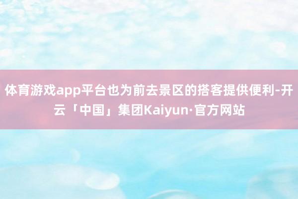 体育游戏app平台也为前去景区的搭客提供便利-开云「中国」集团Kaiyun·官方网站