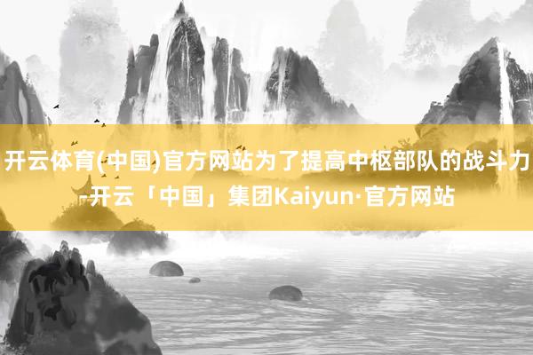 开云体育(中国)官方网站为了提高中枢部队的战斗力-开云「中国」集团Kaiyun·官方网站