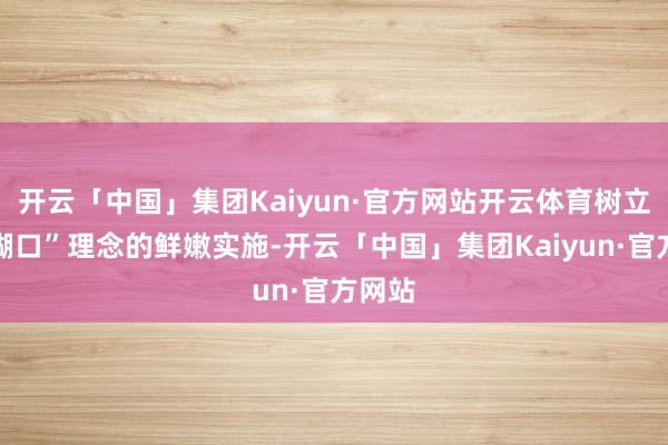 开云「中国」集团Kaiyun·官方网站开云体育树立幸福糊口”理念的鲜嫩实施-开云「中国」集团Kaiyun·官方网站