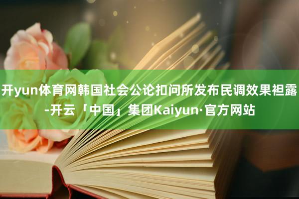 开yun体育网韩国社会公论扣问所发布民调效果袒露-开云「中国」集团Kaiyun·官方网站