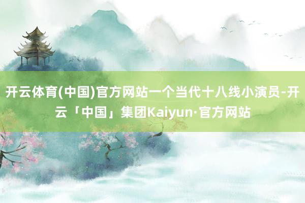 开云体育(中国)官方网站一个当代十八线小演员-开云「中国」集团Kaiyun·官方网站