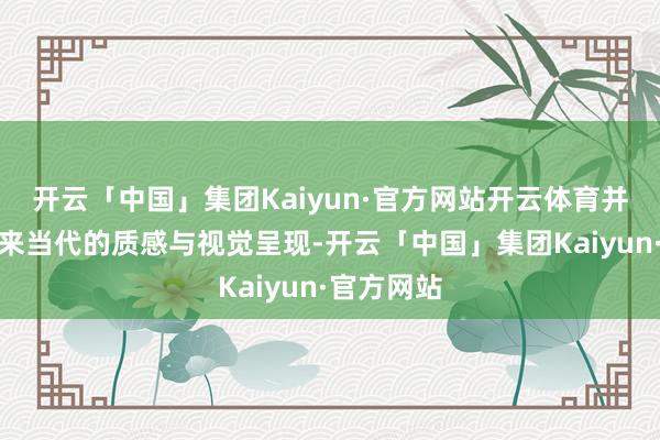 开云「中国」集团Kaiyun·官方网站开云体育并给居品带来当代的质感与视觉呈现-开云「中国」集团Kaiyun·官方网站