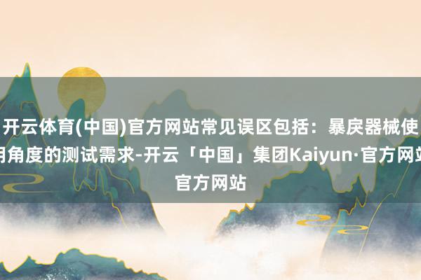 开云体育(中国)官方网站常见误区包括：暴戾器械使用角度的测试需求-开云「中国」集团Kaiyun·官方网站