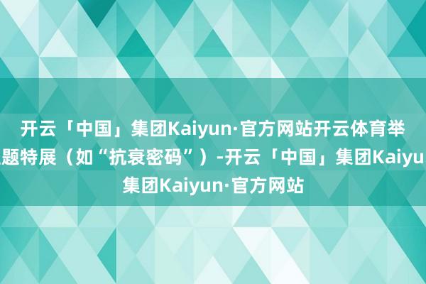 开云「中国」集团Kaiyun·官方网站开云体育举例季度性主题特展（如“抗衰密码”）-开云「中国」集团Kaiyun·官方网站