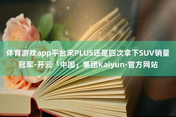 体育游戏app平台宋PLUS还是四次拿下SUV销量冠军-开云「中国」集团Kaiyun·官方网站