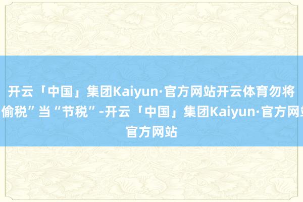 开云「中国」集团Kaiyun·官方网站开云体育勿将“偷税”当“节税”-开云「中国」集团Kaiyun·官方网站