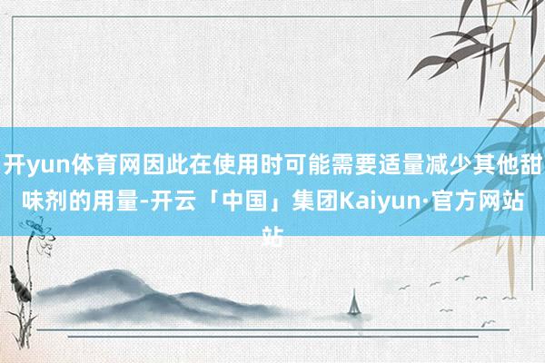 开yun体育网因此在使用时可能需要适量减少其他甜味剂的用量-开云「中国」集团Kaiyun·官方网站