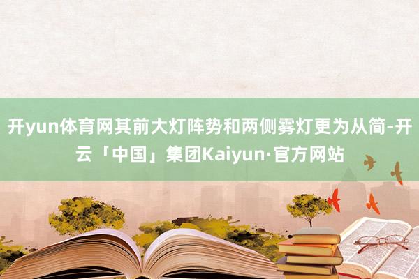 开yun体育网其前大灯阵势和两侧雾灯更为从简-开云「中国」集团Kaiyun·官方网站