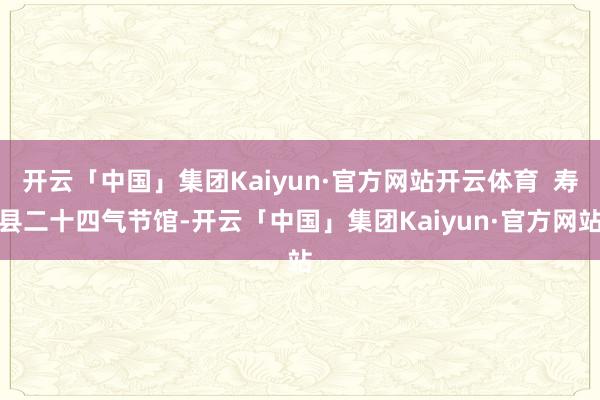 开云「中国」集团Kaiyun·官方网站开云体育  寿县二十四气节馆-开云「中国」集团Kaiyun·官方网站