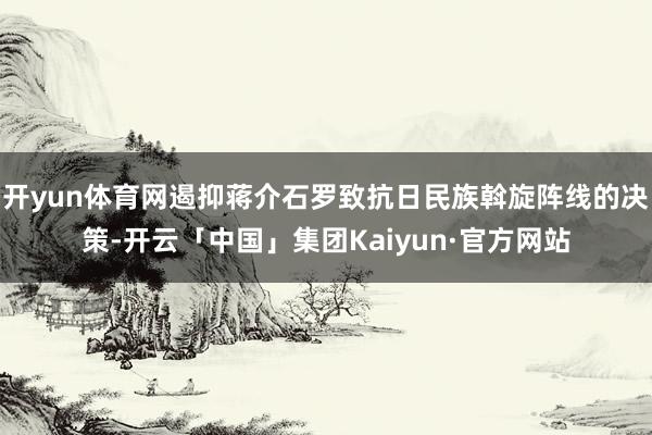 开yun体育网遏抑蒋介石罗致抗日民族斡旋阵线的决策-开云「中国」集团Kaiyun·官方网站