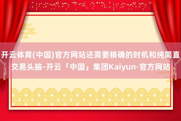 开云体育(中国)官方网站还需要精确的时机和纯简直交易头脑-开云「中国」集团Kaiyun·官方网站