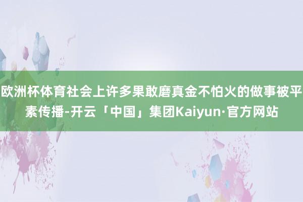 欧洲杯体育社会上许多果敢磨真金不怕火的做事被平素传播-开云「中国」集团Kaiyun·官方网站