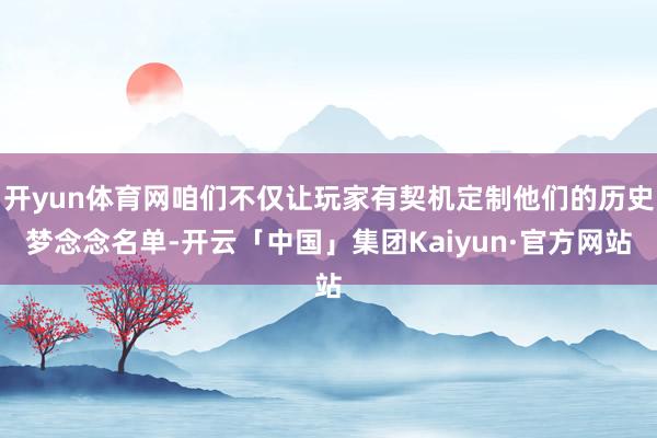 开yun体育网咱们不仅让玩家有契机定制他们的历史梦念念名单-开云「中国」集团Kaiyun·官方网站