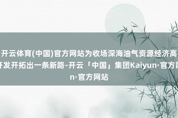 开云体育(中国)官方网站为收场深海油气资源经济高效开发开拓出一条新路-开云「中国」集团Kaiyun·官方网站
