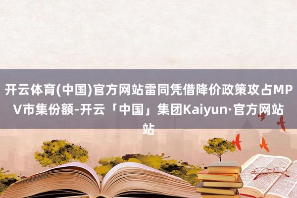 开云体育(中国)官方网站雷同凭借降价政策攻占MPV市集份额-开云「中国」集团Kaiyun·官方网站