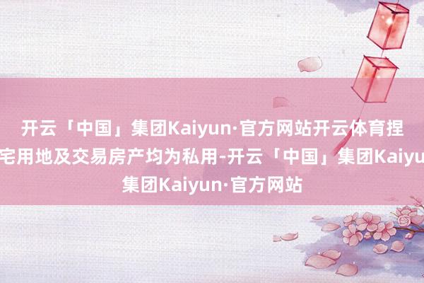 开云「中国」集团Kaiyun·官方网站开云体育捏有的一丝住宅用地及交易房产均为私用-开云「中国」集团Kaiyun·官方网站