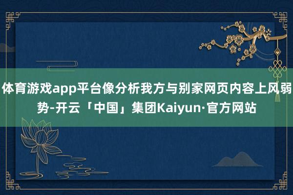 体育游戏app平台像分析我方与别家网页内容上风弱势-开云「中国」集团Kaiyun·官方网站