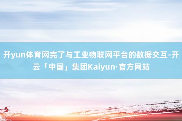 开yun体育网完了与工业物联网平台的数据交互-开云「中国」集团Kaiyun·官方网站