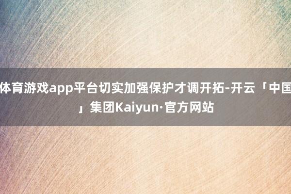 体育游戏app平台切实加强保护才调开拓-开云「中国」集团Kaiyun·官方网站